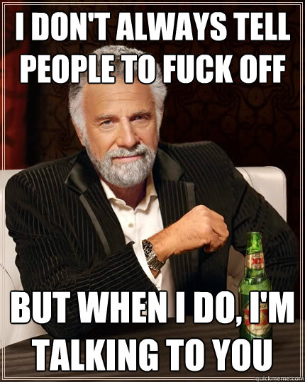 I don't always tell people to fuck off But when I do, I'm talking to you  The Most Interesting Man In The World