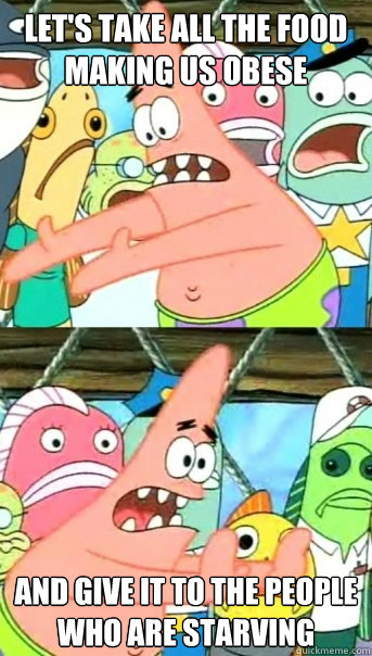 Let's take all the food making us obese and give it to the people who are starving - Let's take all the food making us obese and give it to the people who are starving  Push it somewhere else Patrick