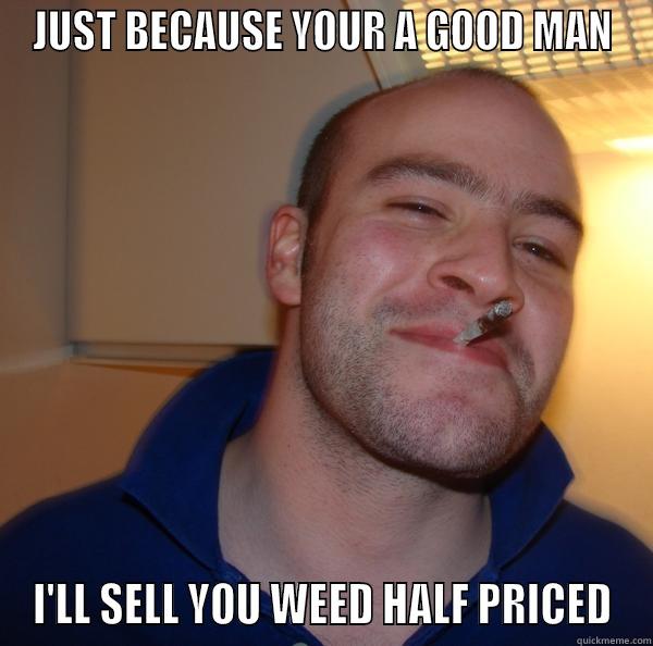 JUST BECAUSE YOUR A GOOD MAN I'LL SELL YOU WEED HALF PRICED Good Guy Greg 