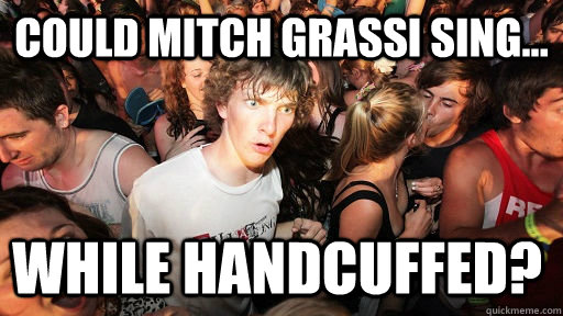 Could Mitch grassi sing... while handcuffed?  Sudden Clarity Clarence