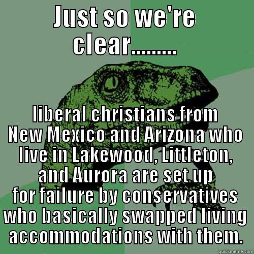 JUST SO WE'RE CLEAR......... LIBERAL CHRISTIANS FROM NEW MEXICO AND ARIZONA WHO LIVE IN LAKEWOOD, LITTLETON, AND AURORA ARE SET UP FOR FAILURE BY CONSERVATIVES WHO BASICALLY SWAPPED LIVING ACCOMMODATIONS WITH THEM. Philosoraptor