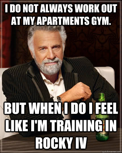 I do not always work out at my apartments gym. But when I do I feel like I'm training in Rocky IV  The Most Interesting Man In The World
