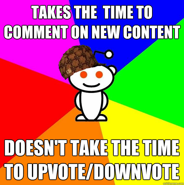 TAKES THE  TIME TO COMMENT ON NEW CONTENT DOESN'T TAKE THE TIME TO UPVOTE/DOWNVOTE  Scumbag Redditor