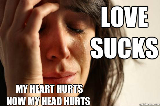 love 
sucks  my heart hurts
now my head hurts - love 
sucks  my heart hurts
now my head hurts  First World Problems
