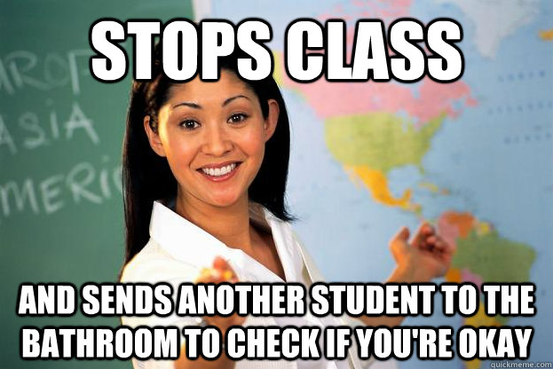 Stops class and sends another student to the bathroom to check if you're okay  