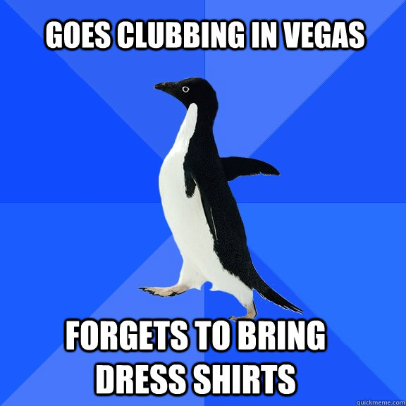 Goes clubbing in Vegas  Forgets to bring dress shirts  Socially Awkward Penguin