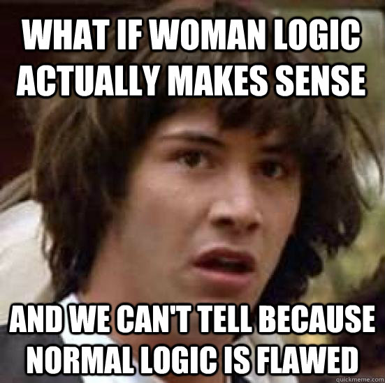 What if woman logic actually makes sense and we can't tell because normal logic is flawed - What if woman logic actually makes sense and we can't tell because normal logic is flawed  conspiracy keanu