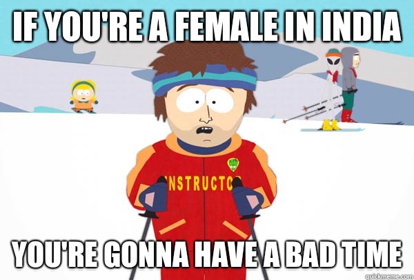 If you're a female in India  You're gonna have a bad time  Super Cool Ski Instructor
