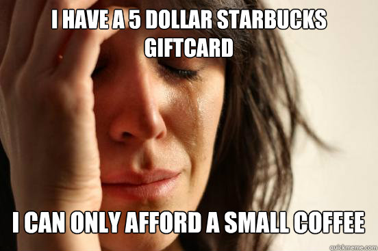 I have a 5 dollar starbucks giftcard I can only afford a small coffee  Caption 4 goes here  First World Problems