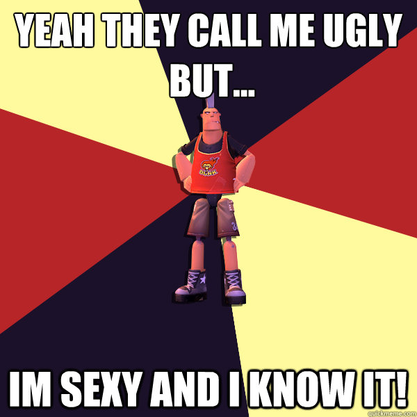 Yeah they call me ugly
 but... im sexy and i know it!  
