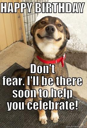 HAPPY BIRTHDAY  DON'T FEAR. I'LL BE THERE SOON TO HELP YOU CELEBRATE!                                  Good Dog Greg
