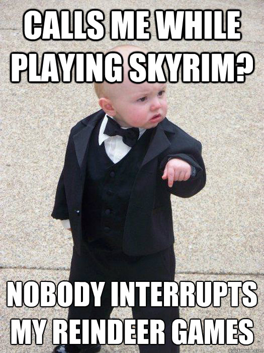 Calls me while playing skyrim? Nobody interrupts my reindeer games  Baby Godfather