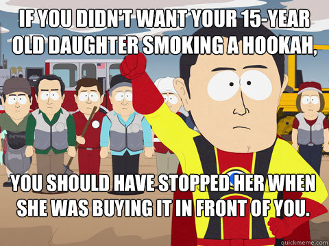 If you didn't want your 15-year old daughter smoking a hookah, you should have stopped her when she was buying it in front of you.  Captain Hindsight