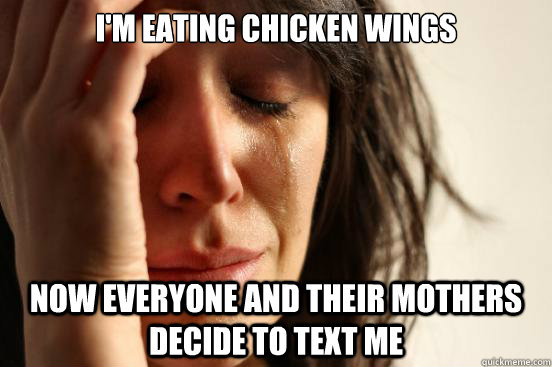 i'm eating chicken wings now everyone and their mothers decide to text me  First World Problems