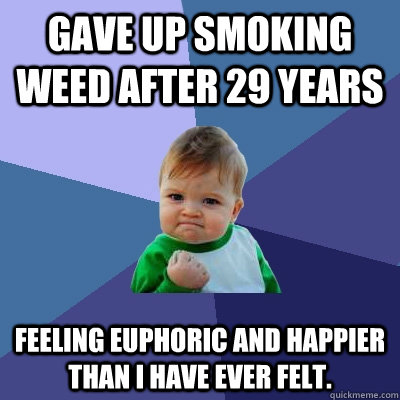 Gave up smoking weed after 29 years Feeling euphoric and happier than I have ever felt.   Success Kid