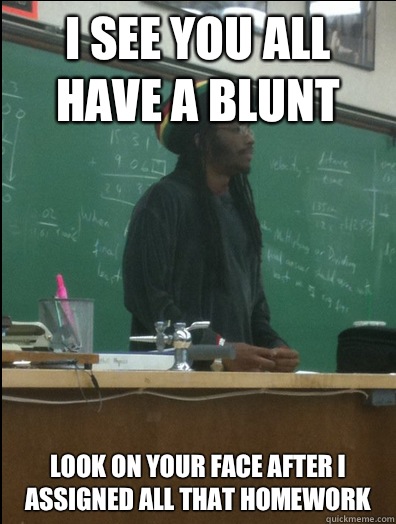 I see you all have a blunt Look on your face after I assigned all that homework - I see you all have a blunt Look on your face after I assigned all that homework  Rasta Science Teacher