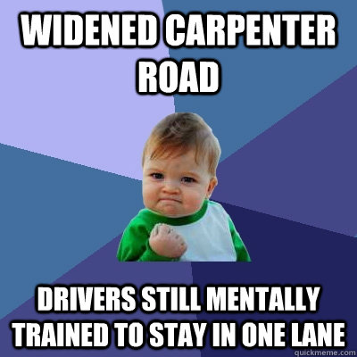 Widened Carpenter Road Drivers still mentally trained to stay in one lane - Widened Carpenter Road Drivers still mentally trained to stay in one lane  Success Kid