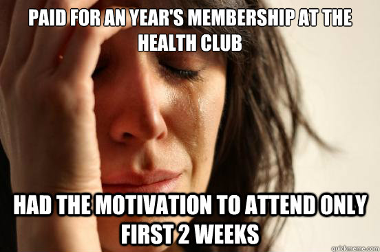 Paid for an year's membership at the health club Had the motivation to attend only first 2 weeks  First World Problems