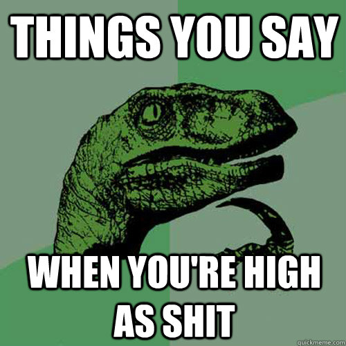 Things you say When you're high as shit - Things you say When you're high as shit  Philosoraptor