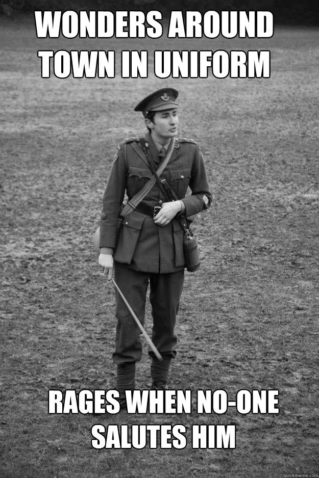 Wonders around town in uniform rages when no-one salutes him  Bumbling Historical Reenactor