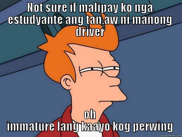 NOT SURE IF MALIPAY KO NGA ESTUDYANTE ANG TAN.AW NI MANONG DRIVER OH IMMATURE LANG KAAYO KOG PERWING Futurama Fry
