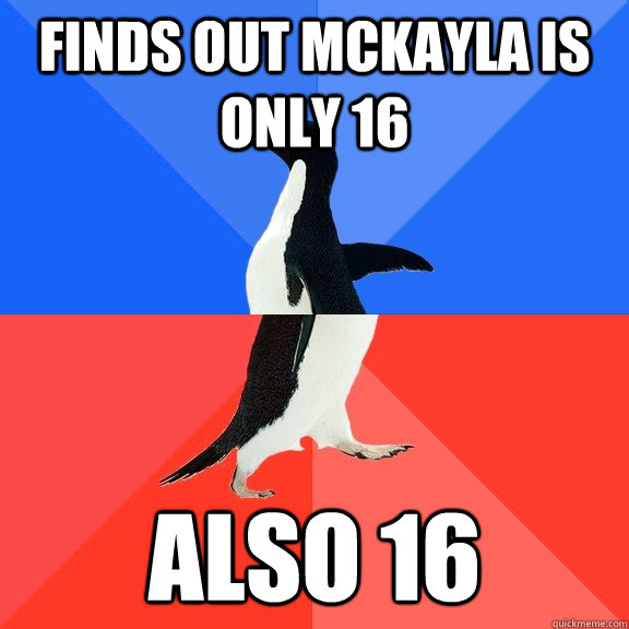 Finds out McKayla is only 16 also 16  Socially Awkward Awesome Penguin