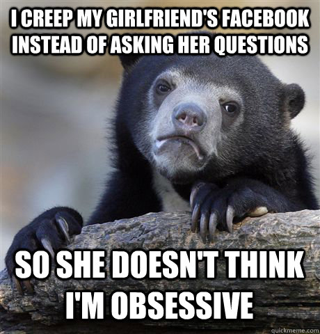 I CREEP MY GIRLFRIEND'S FACEBOOK INSTEAD OF ASKING HER QUESTIONS SO SHE DOESN'T THINK I'M OBSESSIVE  Confession Bear