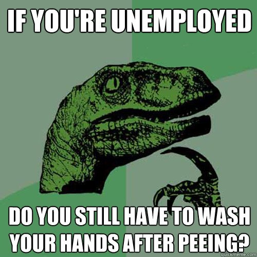 if you're unemployed Do you still have to wash your hands after peeing? - if you're unemployed Do you still have to wash your hands after peeing?  Philosoraptor