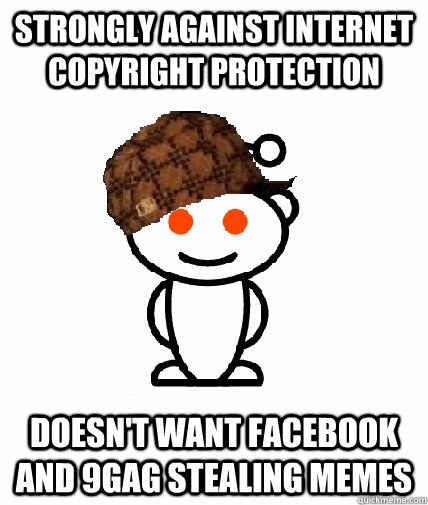 strongly against internet copyright protection doesn't want facebook and 9gag stealing memes - strongly against internet copyright protection doesn't want facebook and 9gag stealing memes  Scumbag Reddit