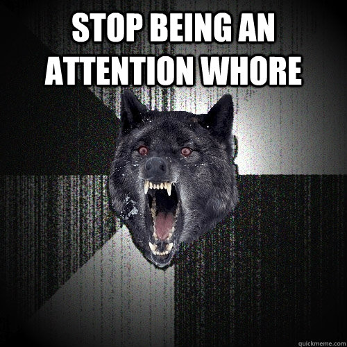 stop being an attention whore   Insanity Wolf