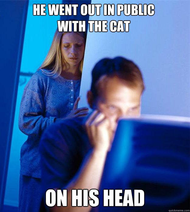 he went out in public with the cat on his head  Redditors Wife