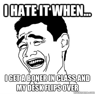 I HATE IT WHEN... I GET A BONER IN CLASS AND MY DESK FLIPS OVER - I HATE IT WHEN... I GET A BONER IN CLASS AND MY DESK FLIPS OVER  Meme