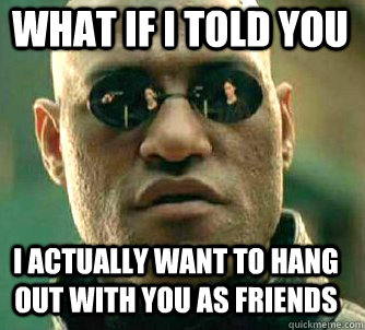 what if i told you I actually want to hang out with you as friends  Matrix Morpheus