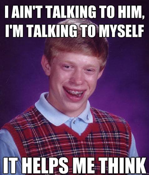 i ain't talking to him, i'm talking to myself it helps me think  Bad Luck Brian