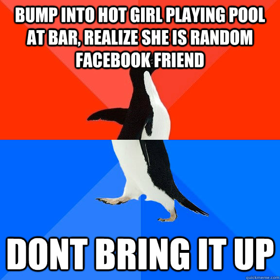 bump into hot girl playing pool at bar, realize she is random facebook friend dont bring it up - bump into hot girl playing pool at bar, realize she is random facebook friend dont bring it up  Socially Awesome Awkward Penguin