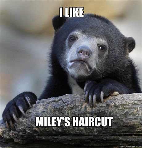 I like Miley's haircut  Confession Bear