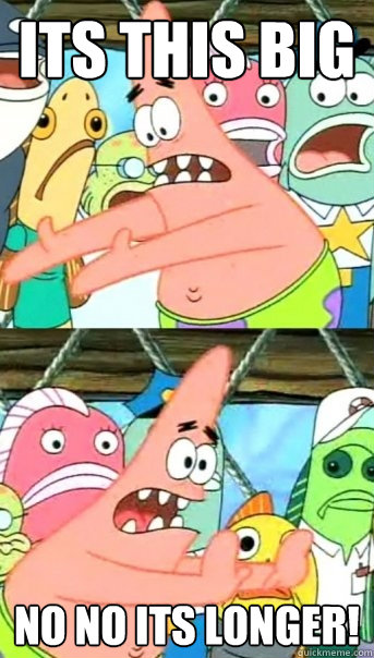 Its this big No no its longer!  Push it somewhere else Patrick