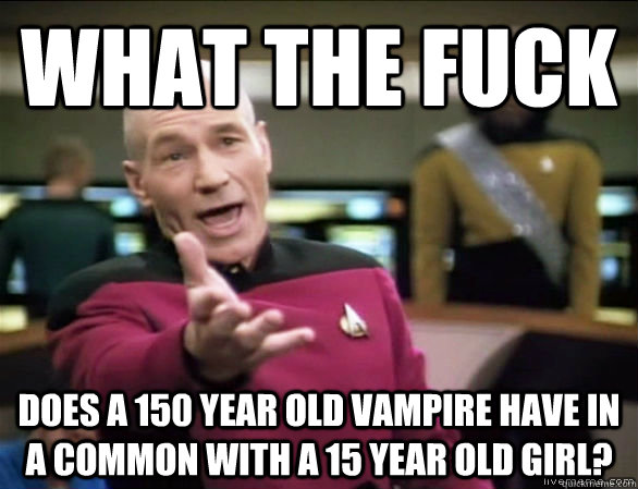 what the fuck does a 150 year old vampire have in a common with a 15 year old girl?  Annoyed Picard HD