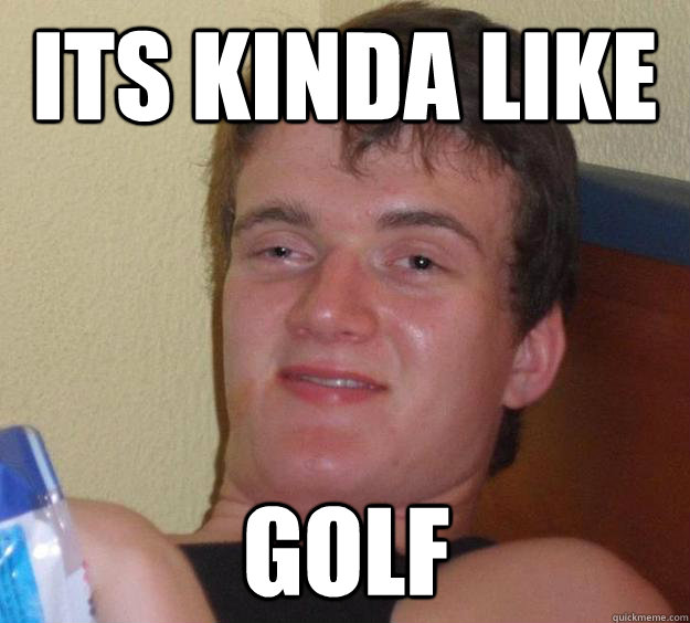 Its kinda like golf  10 Guy