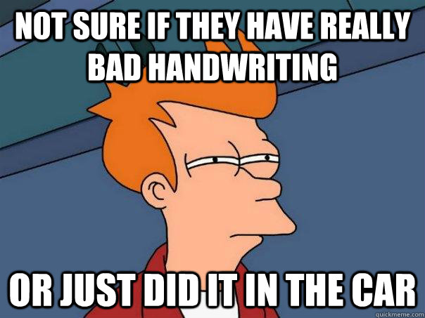 Not sure if they have really bad handwriting Or just did it in the car  Futurama Fry