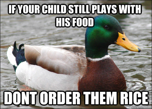 if your child still plays with his food dont order them rice  Actual Advice Mallard