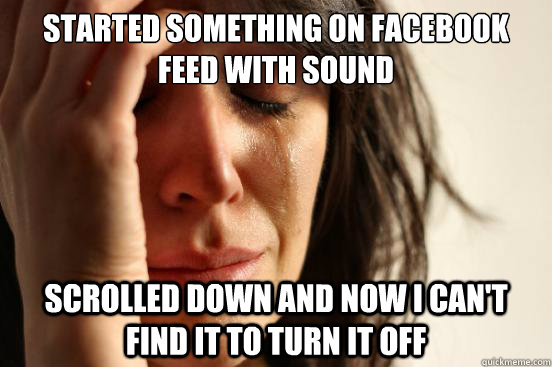 Started something on Facebook feed with sound Scrolled down and now I can't find it to turn it off  First World Problems