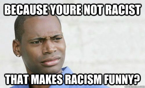 because youre not racist that makes racism funny? - because youre not racist that makes racism funny?  Confused Black Man