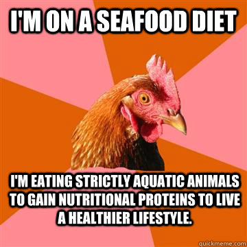 I'm on a seafood diet I'm eating strictly aquatic animals to gain nutritional proteins to live a healthier lifestyle.  Anti-Joke Chicken