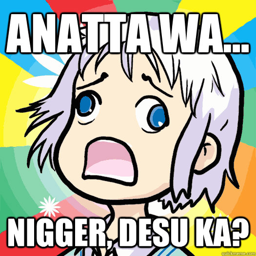 anatta wa... nigger, desu ka? - anatta wa... nigger, desu ka?  Flustered Maltranslating Japanese Female