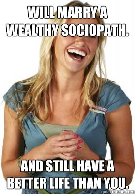 Will marry a wealthy sociopath. And still have a better life than you.  Friend Zone Fiona