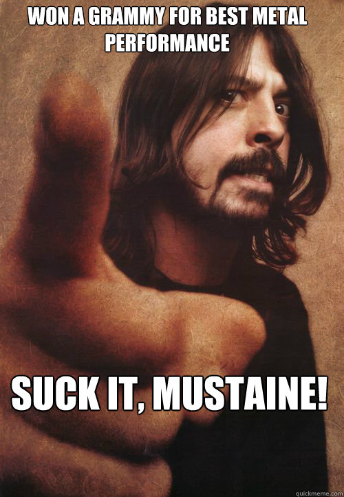 won a grammy for best metal performance suck it, mustaine!  Dave Grohl