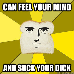 can feel your mind and suck your dick - can feel your mind and suck your dick  Breadfriend Reddit