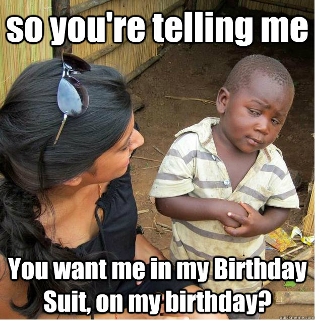 so you're telling me You want me in my Birthday Suit, on my birthday?  Sceptical African child