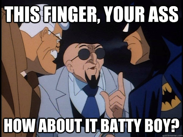 this finger, your ass how about it batty boy?  Hugo Strange